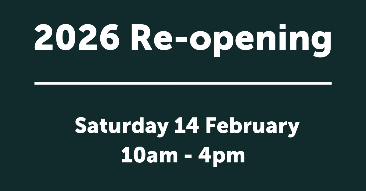 2026 Reopening 2026 Re-opening Saturday 14 February 10am - 4pm
